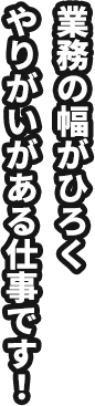 業務の幅がひろくやりがいがある仕事です！