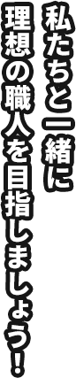 私たちと一緒に理想の職人を目指しましょう！